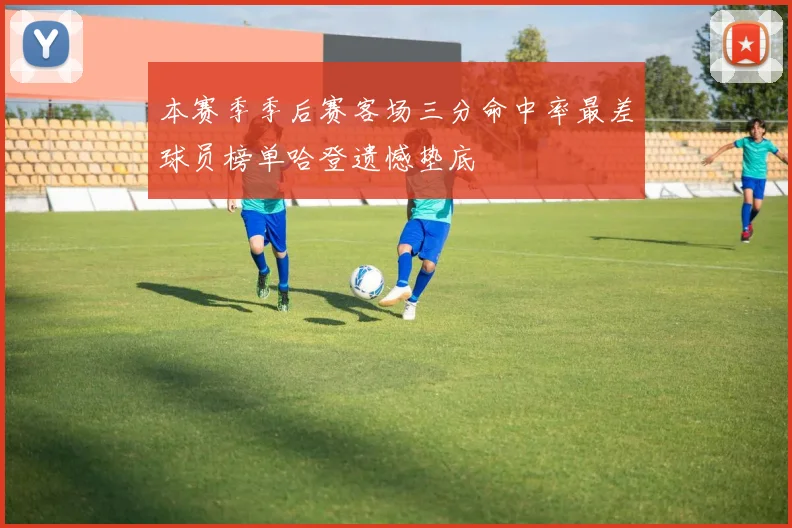 本赛季季后赛客场三分命中率最差球员榜单哈登遗憾垫底