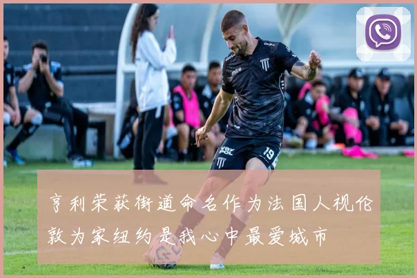 亨利荣获街道命名作为法国人视伦敦为家纽约是我心中最爱城市