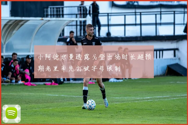 小阿德尔曼透露戈登出场时长超预期老里率先打破字母限制