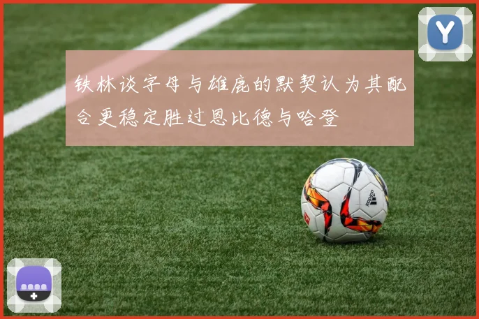 铁林谈字母与雄鹿的默契认为其配合更稳定胜过恩比德与哈登