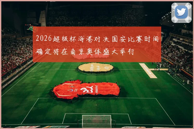 2026超级杯海港对决国安比赛时间确定将在南京奥体盛大举行