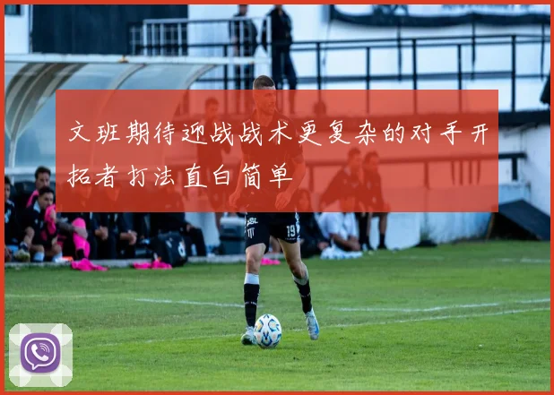 文班期待迎战战术更复杂的对手开拓者打法直白简单