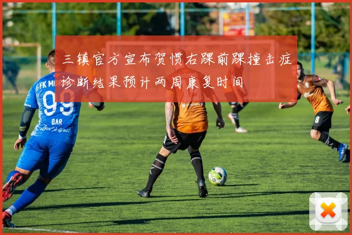 三镇官方宣布贺惯右踝前踝撞击症诊断结果预计两周康复时间
