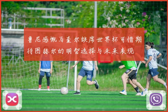 鲁尼感慨马奎尔缺席世界杯可惜期待图赫尔的明智选择与未来表现