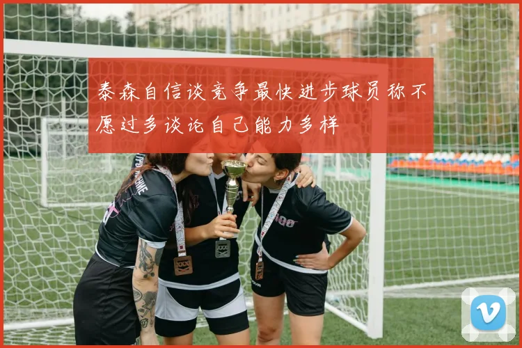 泰森自信谈竞争最快进步球员称不愿过多谈论自己能力多样