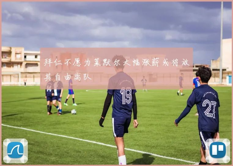 拜仁不愿为莱默尔大幅涨薪或将放其自由离队