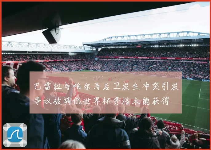 巴雷拉与帕尔马后卫发生冲突引发争议被调侃世界杯资格未能获得
