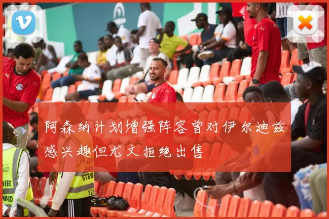 阿森纳计划增强阵容曾对伊尔迪兹感兴趣但尤文拒绝出售