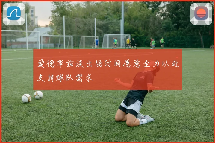 爱德华兹谈出场时间愿意全力以赴支持球队需求