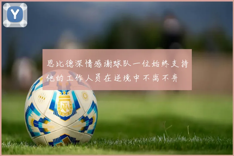 恩比德深情感谢球队一位始终支持他的工作人员在逆境中不离不弃