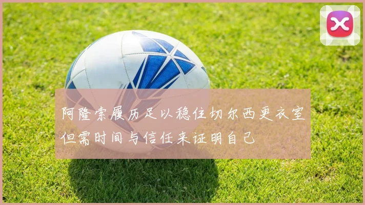 阿隆索履历足以稳住切尔西更衣室但需时间与信任来证明自己