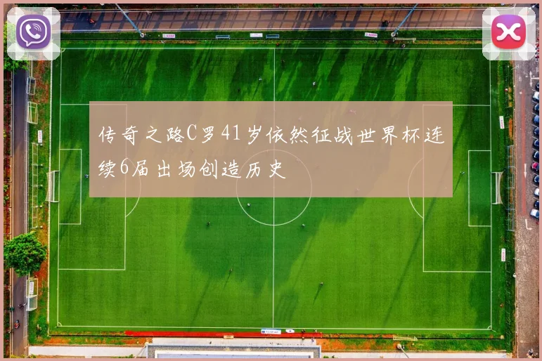 传奇之路C罗41岁依然征战世界杯连续6届出场创造历史