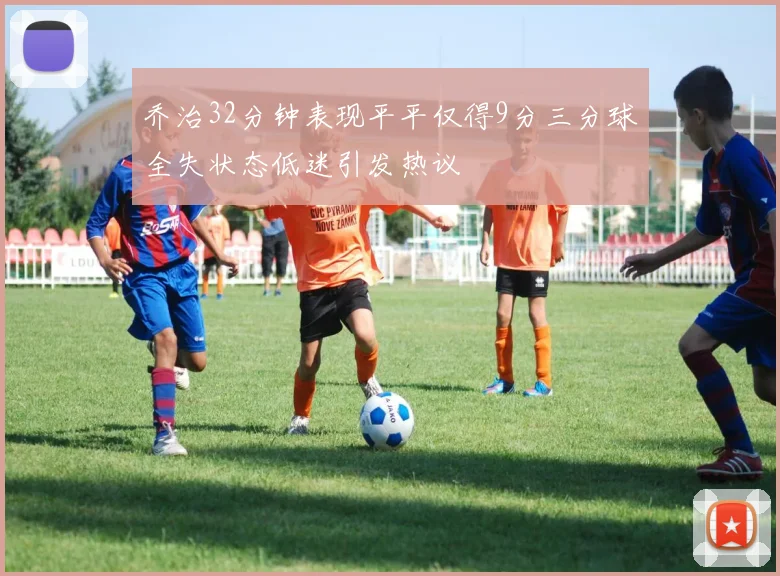 乔治32分钟表现平平仅得9分三分球全失状态低迷引发热议