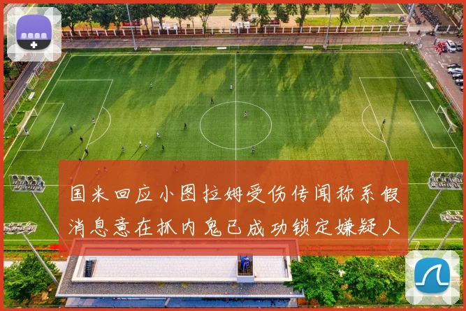 国米回应小图拉姆受伤传闻称系假消息意在抓内鬼已成功锁定嫌疑人
