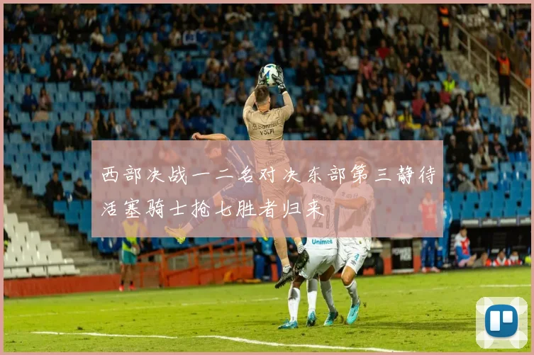 西部决战一二名对决东部第三静待活塞骑士抢七胜者归来