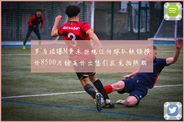 罗马诺曝M费未拒绝任何球队铁锤报价8500万镑高价出售引发竞拍热潮