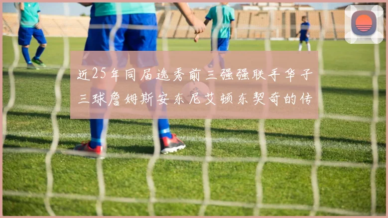近25年同届选秀前三强强联手华子三球詹姆斯安东尼艾顿东契奇的传奇故事
