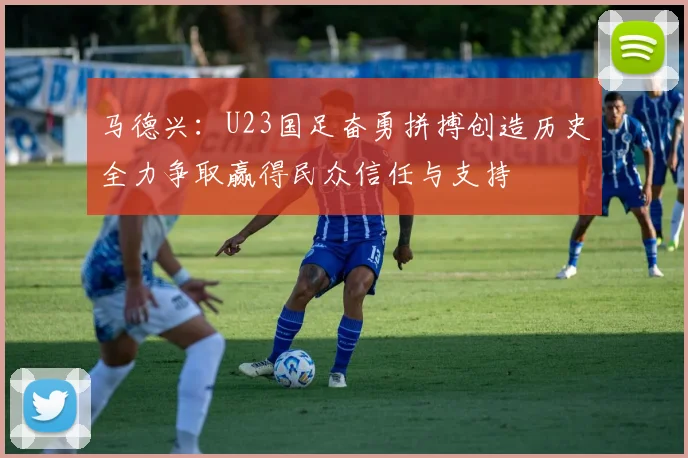 马德兴：U23国足奋勇拼搏创造历史全力争取赢得民众信任与支持