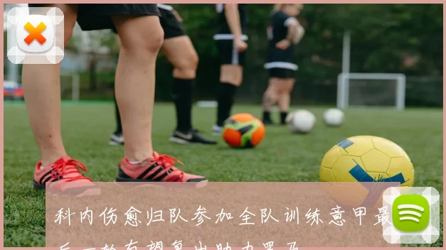 科内伤愈归队参加全队训练意甲最后一轮有望复出助力罗马