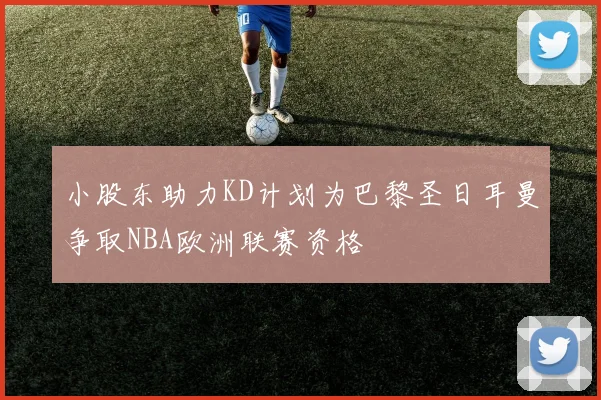 小股东助力KD计划为巴黎圣日耳曼争取NBA欧洲联赛资格