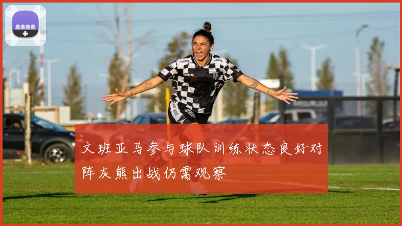 文班亚马参与球队训练状态良好对阵灰熊出战仍需观察