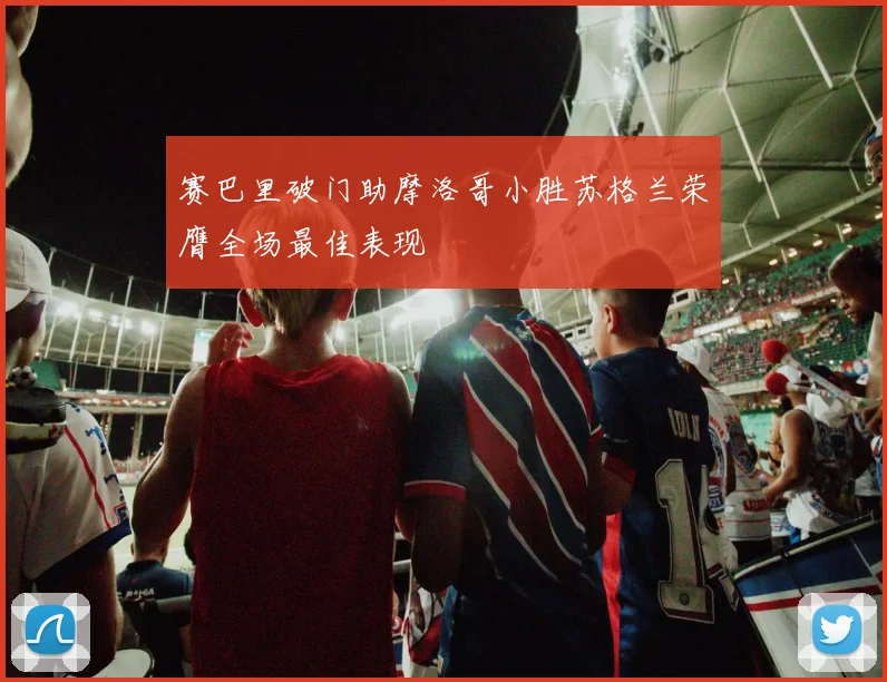 赛巴里破门助摩洛哥小胜苏格兰荣膺全场最佳表现